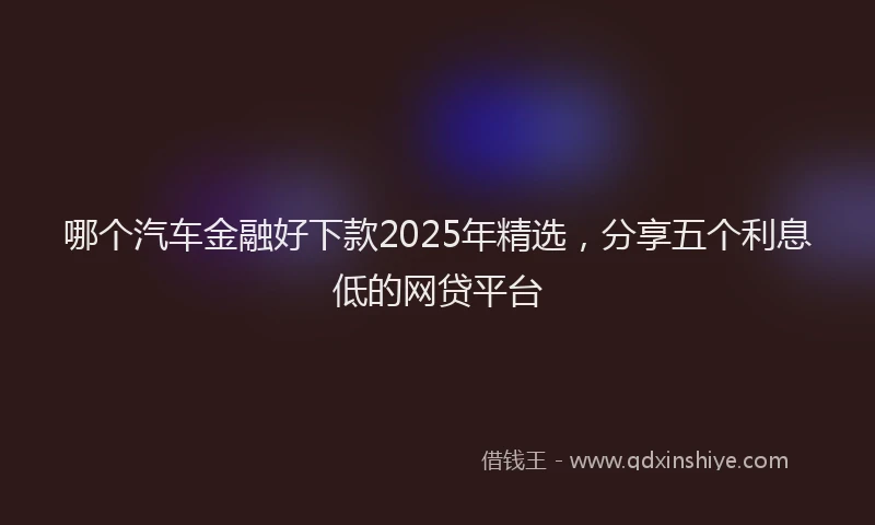 哪个汽车金融好下款2025年精选，分享五个利息低的网贷平台