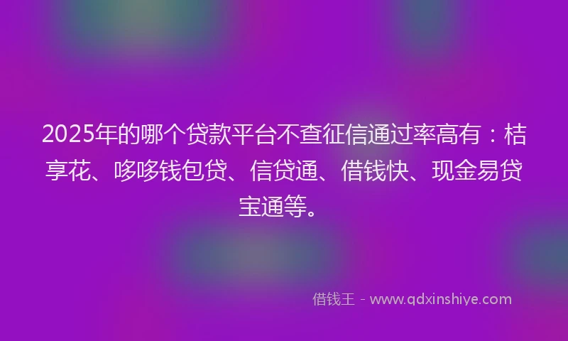 2025年的哪个贷款平台不查征信通过率高有：桔享花、哆哆钱包贷、信贷通、借钱快、现金易贷宝通等。