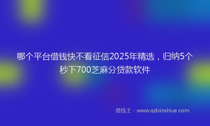 哪个平台借钱快不看征信2025年精选，归纳5个秒下700芝麻分贷款软件