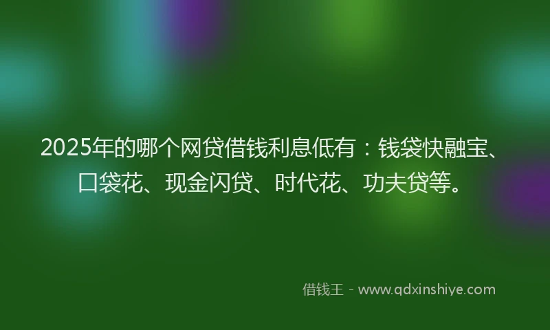 2025年的哪个网贷借钱利息低有:钱袋快融宝、口袋花、现金闪贷、时代花、功夫贷等。