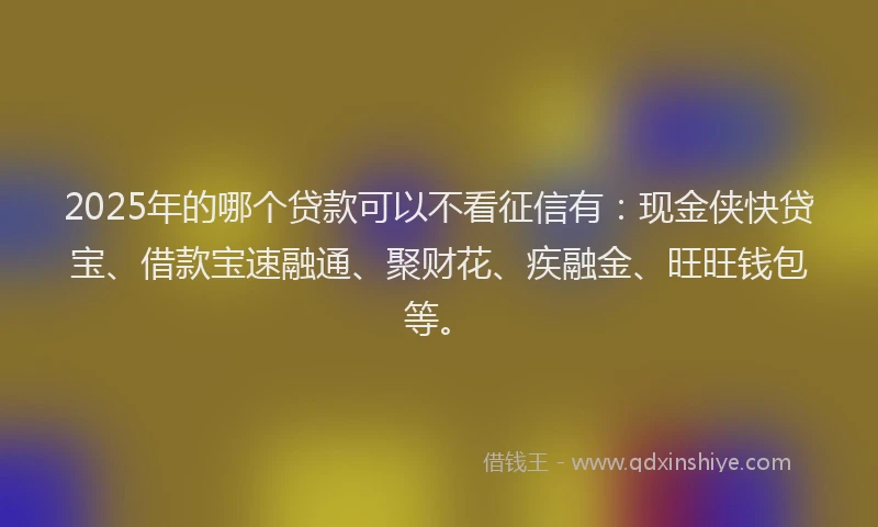 2025年的哪个贷款可以不看征信有：现金侠快贷宝、借款宝速融通、聚财花、疾融金、旺旺钱包等。