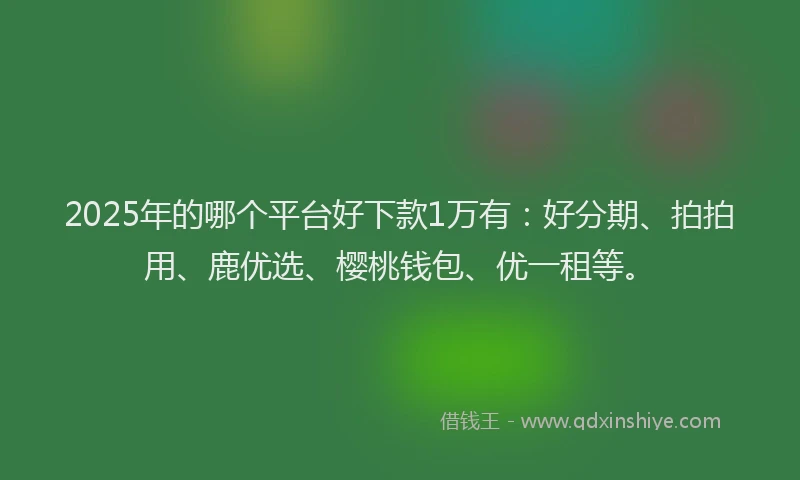 2025年的哪个平台好下款1万有：好分期、拍拍用、鹿优选、樱桃钱包、优一租等。