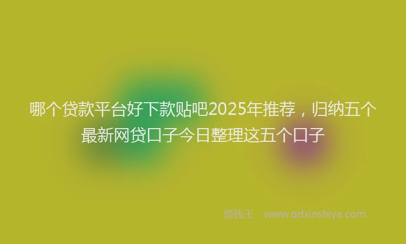 哪个贷款平台好下款贴吧2025年推荐，归纳五个最新网贷口子今日整理这五个口子
