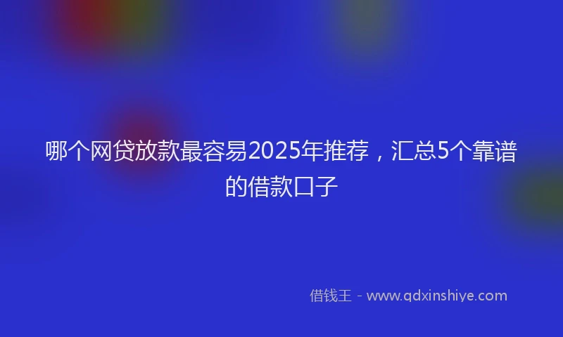 哪个网贷放款最容易2025年推荐，汇总5个靠谱的借款口子
