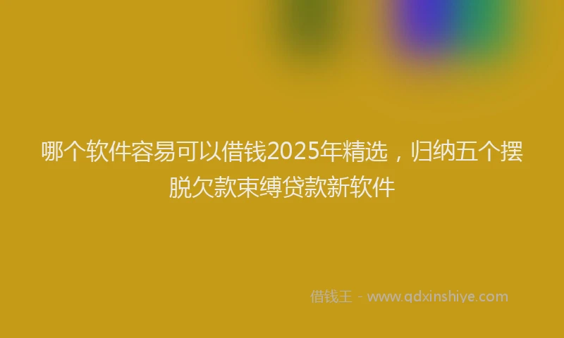 哪个软件容易可以借钱2025年精选,归纳五个摆脱欠款束缚贷款新软件