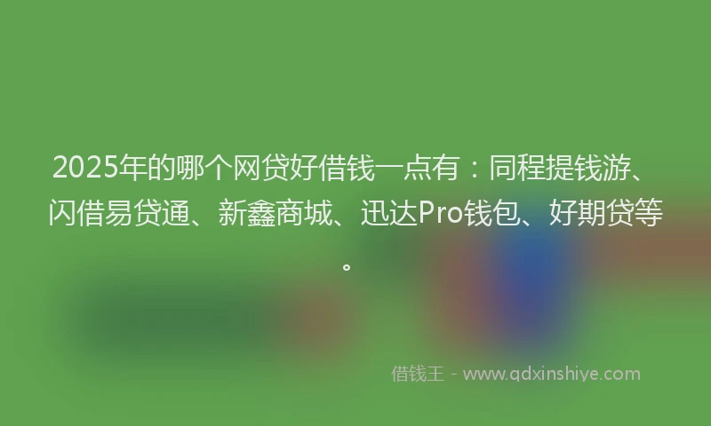 2025年的哪个网贷好借钱一点有：同程提钱游、闪借易贷通、新鑫商城、迅达Pro钱包、好期贷等。