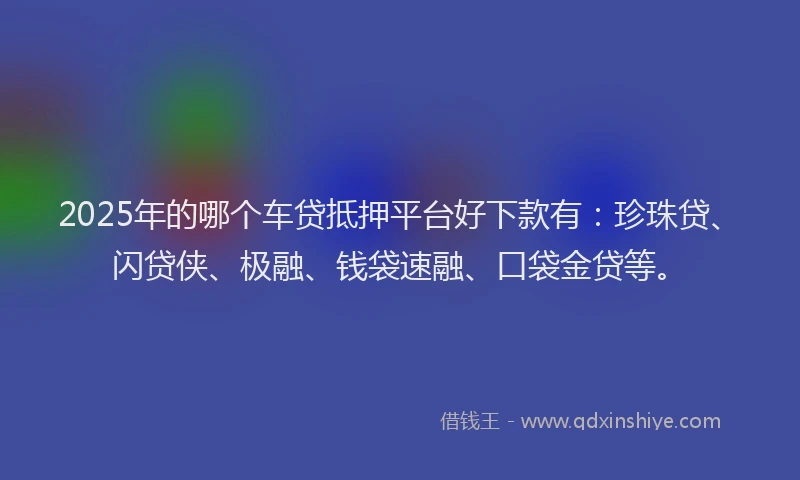 2025年的哪个车贷抵押平台好下款有：珍珠贷、闪贷侠、极融、钱袋速融、口袋金贷等。