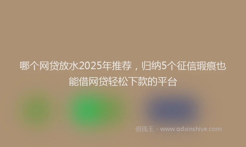 哪个网贷放水2025年推荐，归纳5个征信瑕疵也能借网贷轻松下款的平台
