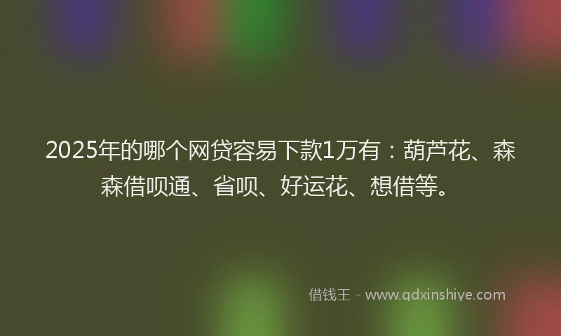 2025年的哪个网贷容易下款1万有：葫芦花、森森借呗通、省呗、好运花、想借等。