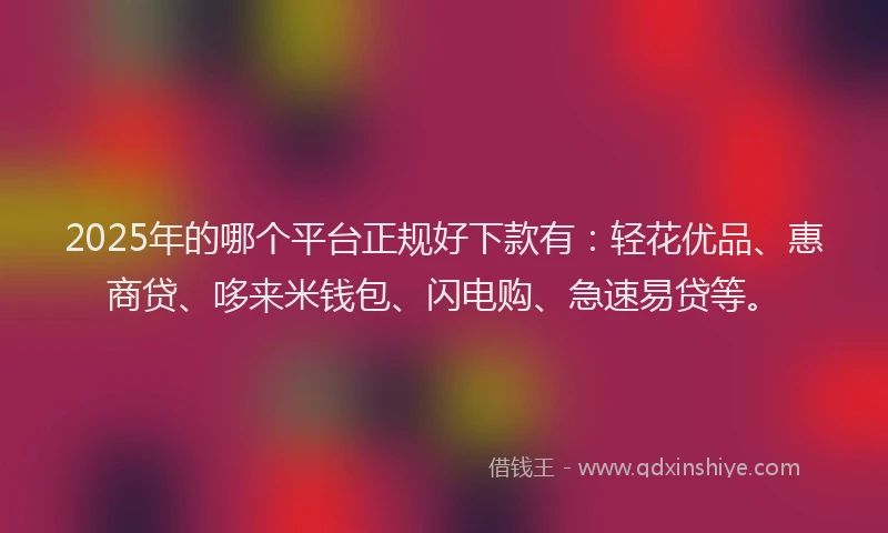 2025年的哪个平台正规好下款有：轻花优品、惠商贷、哆来米钱包、闪电购、急速易贷等。