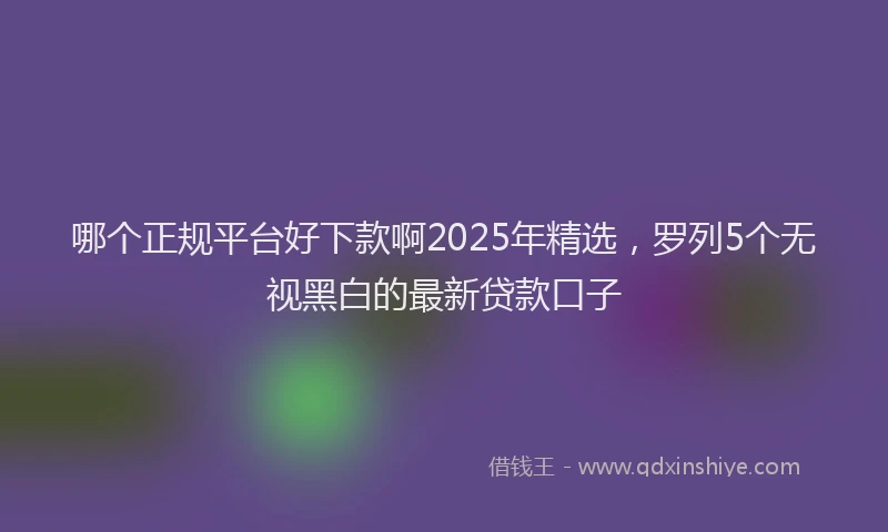 哪个正规平台好下款啊2025年精选,罗列5个无视黑白的最新贷款口子