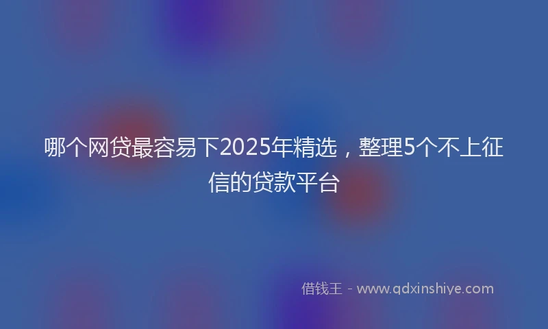 哪个网贷最容易下2025年精选，整理5个不上征信的贷款平台