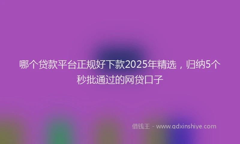 哪个贷款平台正规好下款2025年精选，归纳5个秒批通过的网贷口子