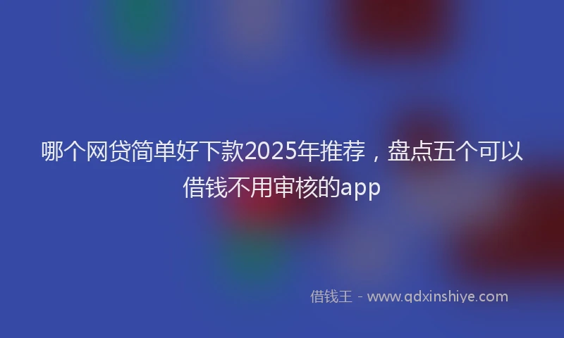 哪个网贷简单好下款2025年推荐，盘点五个可以借钱不用审核的app