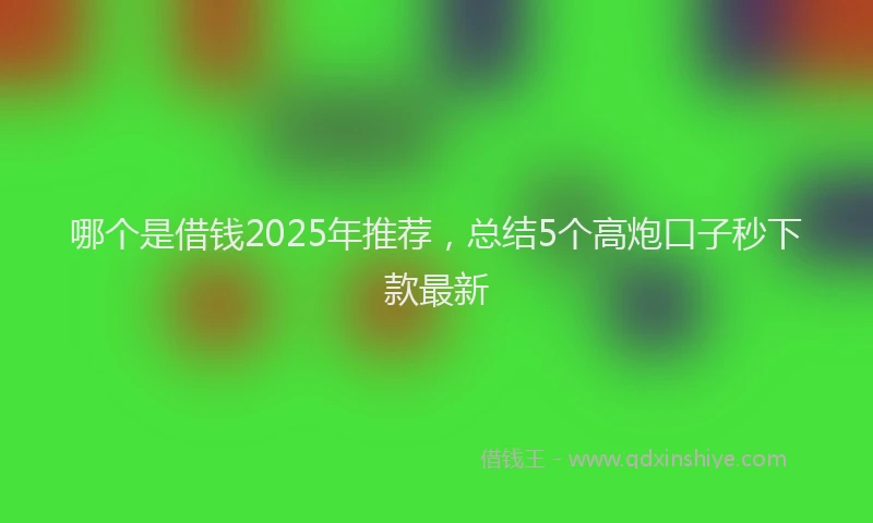 哪个是借钱2025年推荐，总结5个高炮口子秒下款最新