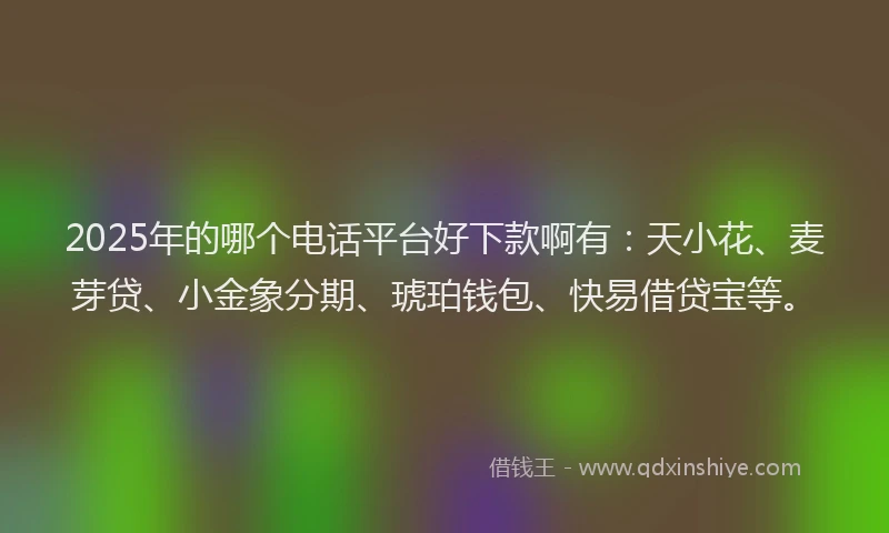 2025年的哪个电话平台好下款啊有:天小花、麦芽贷、小金象分期、琥珀钱包、快易借贷宝等。