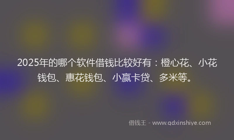 2025年的哪个软件借钱比较好有：橙心花、小花钱包、惠花钱包、小赢卡贷、多米等。