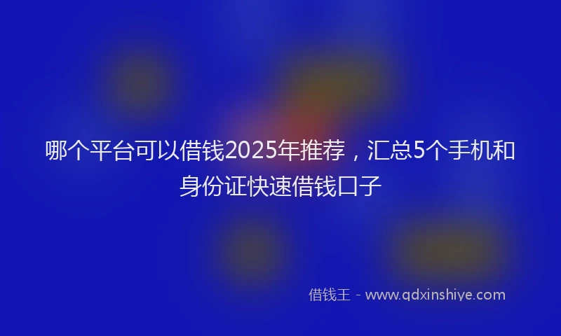 哪个平台可以借钱2025年推荐，汇总5个手机和身份证快速借钱口子