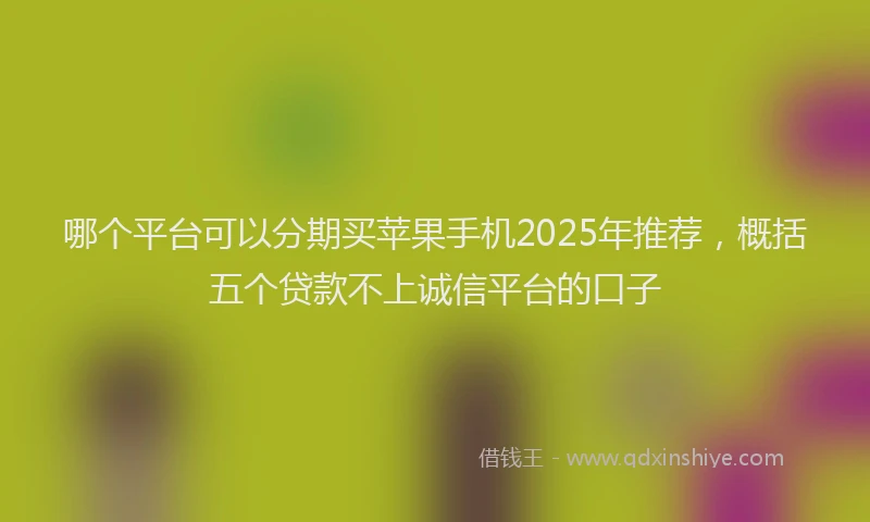哪个平台可以分期买苹果手机2025年推荐，概括五个贷款不上诚信平台的口子