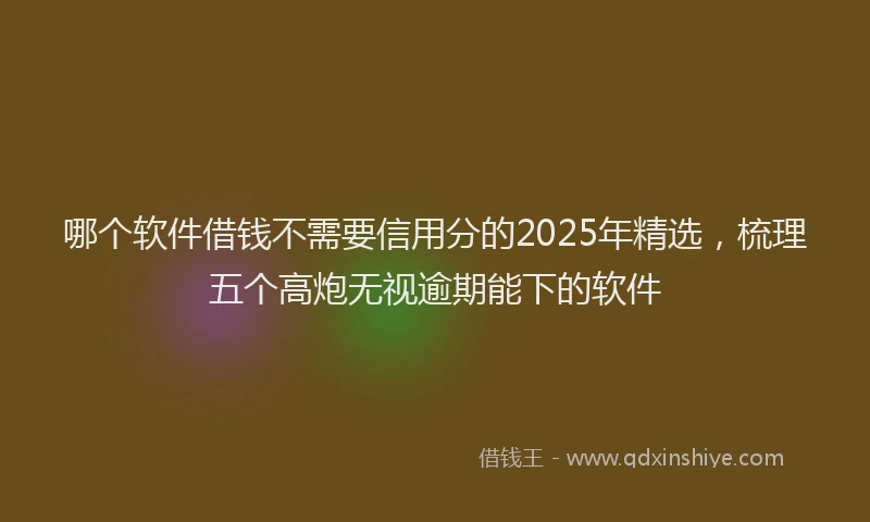哪个软件借钱不需要信用分的2025年精选，梳理五个高炮无视逾期能下的软件