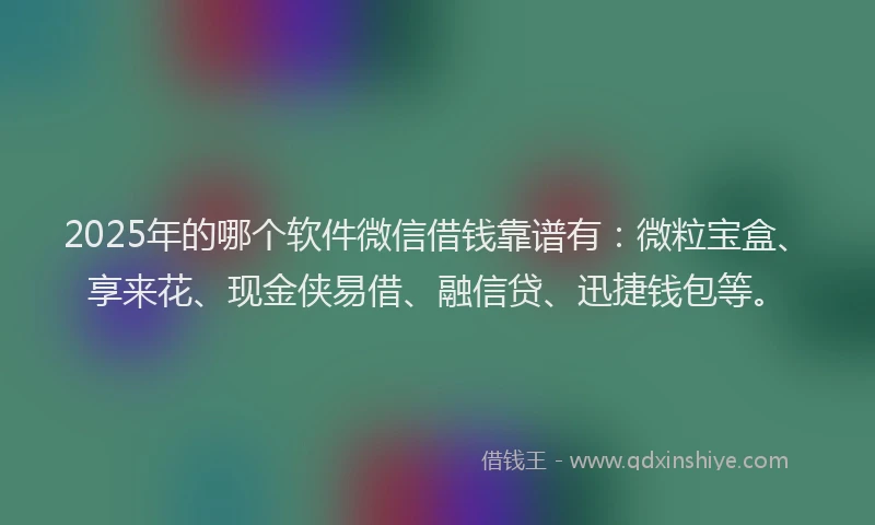 2025年的哪个软件微信借钱靠谱有：微粒宝盒、享来花、现金侠易借、融信贷、迅捷钱包等。