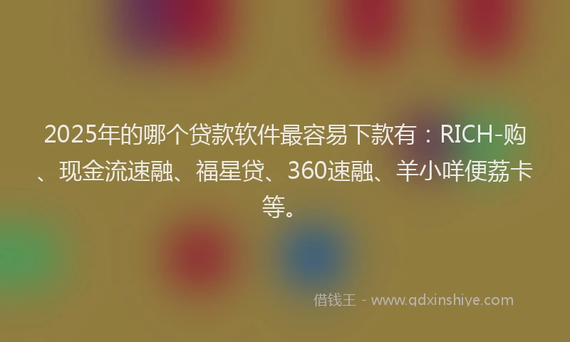 2025年的哪个贷款软件最容易下款有：RICH-购、现金流速融、福星贷、360速融、羊小咩便荔卡等。