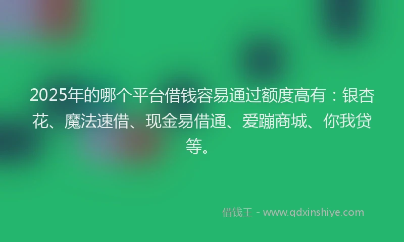 2025年的哪个平台借钱容易通过额度高有：银杏花、魔法速借、现金易借通、爱蹦商城、你我贷等。