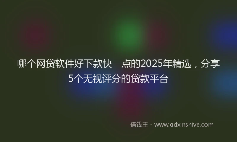 哪个网贷软件好下款快一点的2025年精选，分享5个无视评分的贷款平台