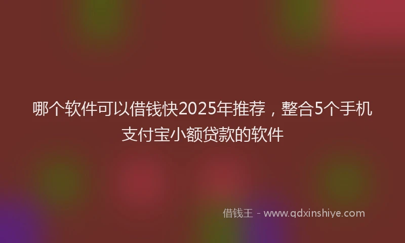 哪个软件可以借钱快2025年推荐，整合5个手机支付宝小额贷款的软件