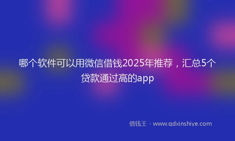 哪个软件可以用微信借钱2025年推荐，汇总5个贷款通过高的app