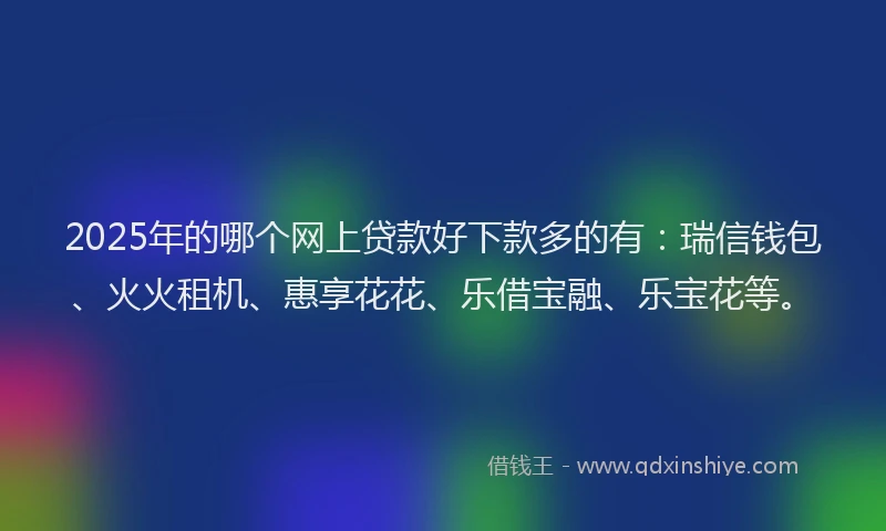 2025年的哪个网上贷款好下款多的有：瑞信钱包、火火租机、惠享花花、乐借宝融、乐宝花等。