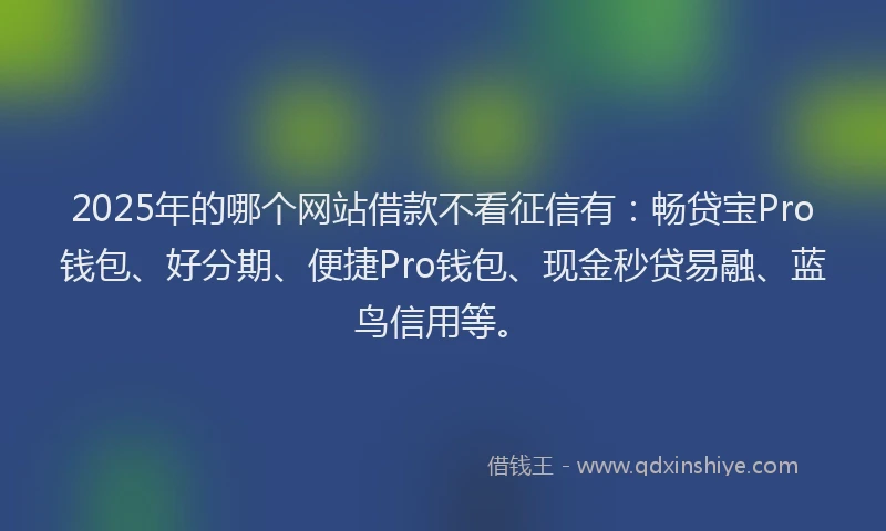 2025年的哪个网站借款不看征信有：畅贷宝Pro钱包、好分期、便捷Pro钱包、现金秒贷易融、蓝鸟信用等。