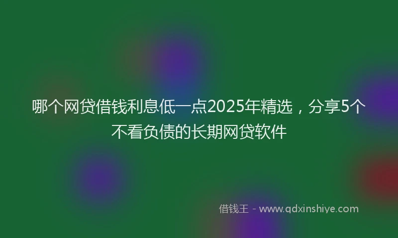 哪个网贷借钱利息低一点2025年精选，分享5个不看负债的长期网贷软件