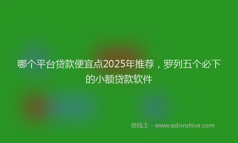 哪个平台贷款便宜点2025年推荐,罗列五个必下的小额贷款软件