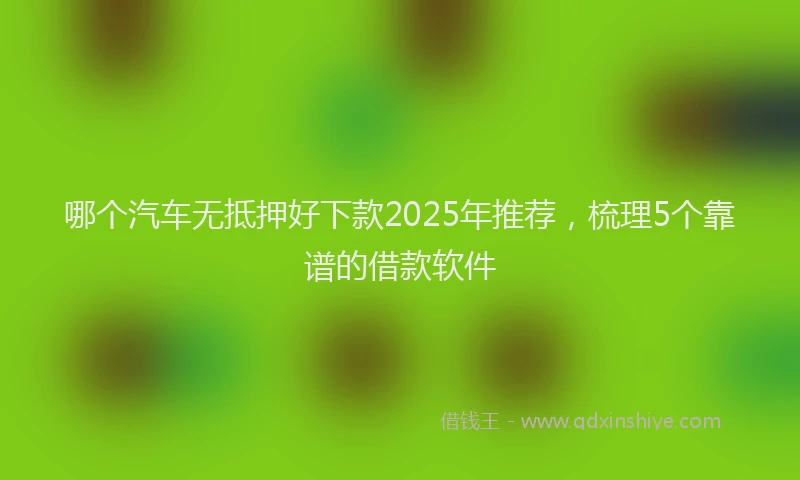 哪个汽车无抵押好下款2025年推荐，梳理5个靠谱的借款软件