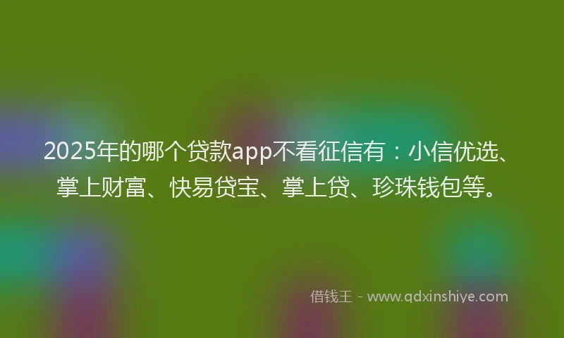 2025年的哪个贷款app不看征信有：小信优选、掌上财富、快易贷宝、掌上贷、珍珠钱包等。