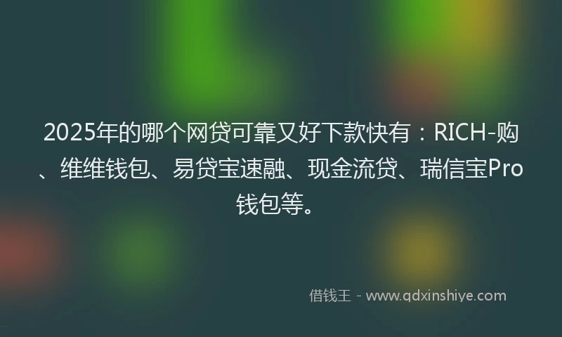 2025年的哪个网贷可靠又好下款快有：RICH-购、维维钱包、易贷宝速融、现金流贷、瑞信宝Pro钱包等。