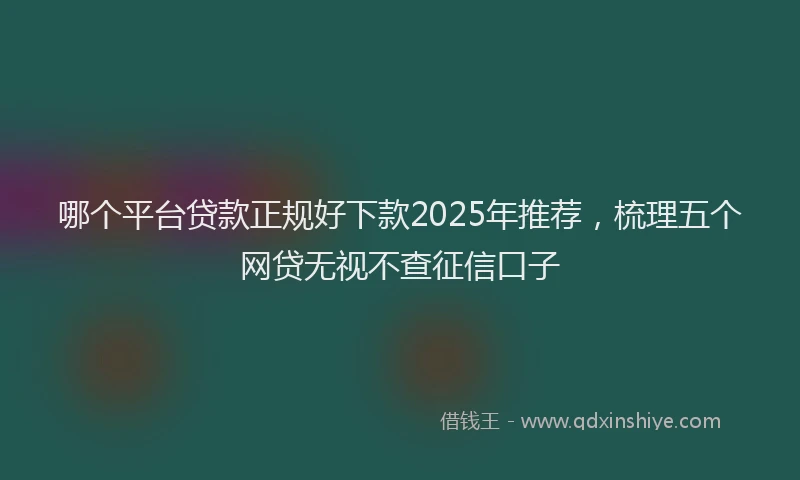 哪个平台贷款正规好下款2025年推荐，梳理五个网贷无视不查征信口子