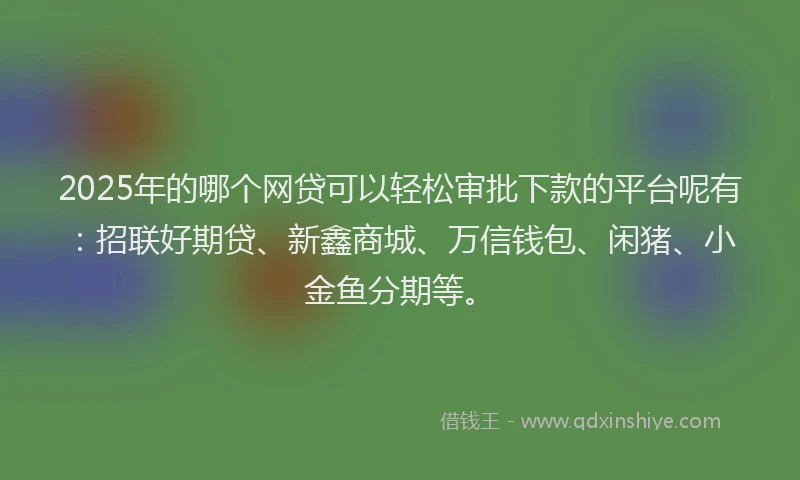2025年的哪个网贷可以轻松审批下款的平台呢有：招联好期贷、新鑫商城、万信钱包、闲猪、小金鱼分期等。