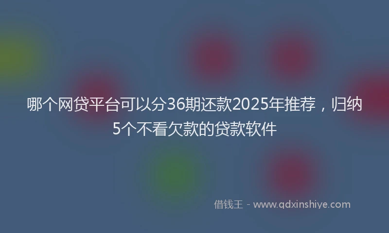 哪个网贷平台可以分36期还款2025年推荐，归纳5个不看欠款的贷款软件