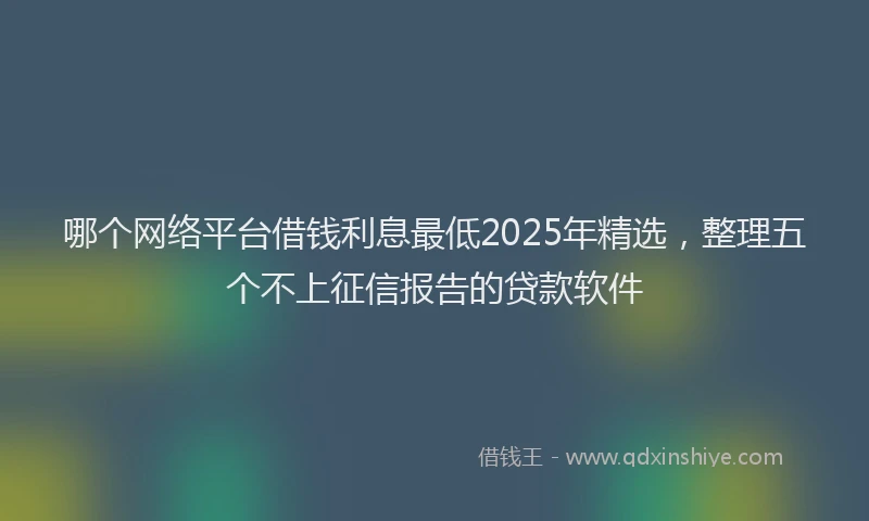 哪个网络平台借钱利息最低2025年精选，整理五个不上征信报告的贷款软件