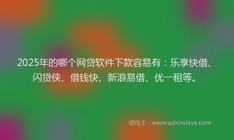 2025年的哪个网贷软件下款容易有：乐享快借、闪贷侠、借钱快、新浪易借、优一租等。