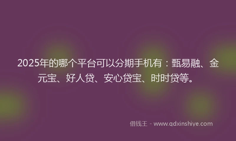 2025年的哪个平台可以分期手机有：甄易融、金元宝、好人贷、安心贷宝、时时贷等。