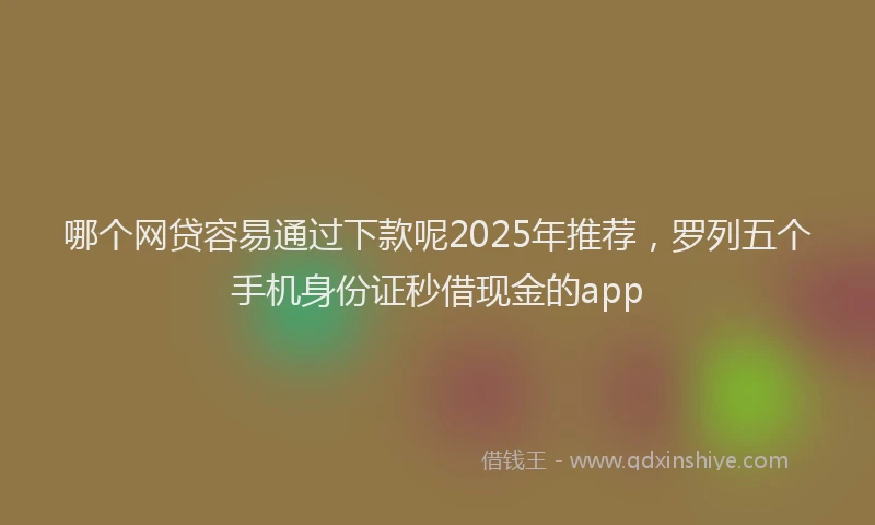 哪个网贷容易通过下款呢2025年推荐，罗列五个手机身份证秒借现金的app
