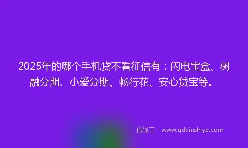 2025年的哪个手机贷不看征信有：闪电宝盒、树融分期、小爱分期、畅行花、安心贷宝等。