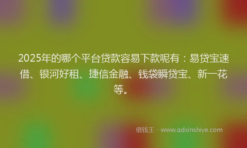 2025年的哪个平台贷款容易下款呢有：易贷宝速借、银河好租、捷信金融、钱袋瞬贷宝、新一花等。