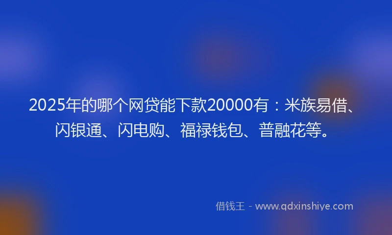 2025年的哪个网贷能下款20000有：米族易借、闪银通、闪电购、福禄钱包、普融花等。