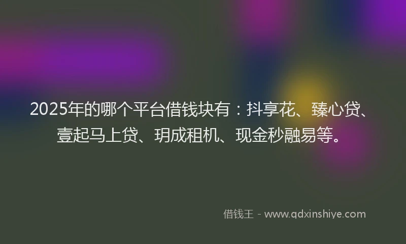2025年的哪个平台借钱块有：抖享花、臻心贷、壹起马上贷、玥成租机、现金秒融易等。