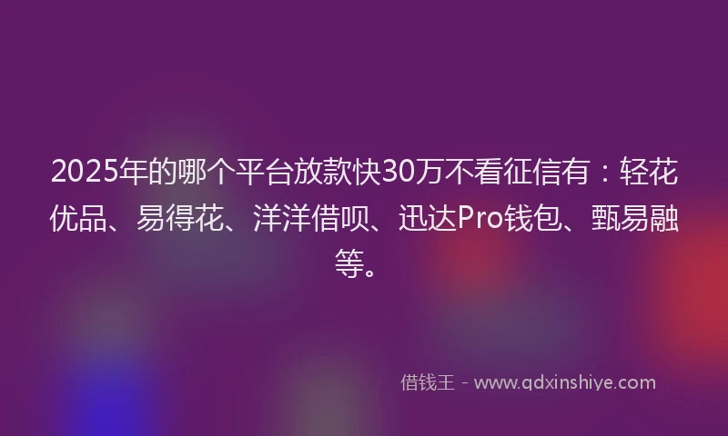 2025年的哪个平台放款快30万不看征信有：轻花优品、易得花、洋洋借呗、迅达Pro钱包、甄易融等。