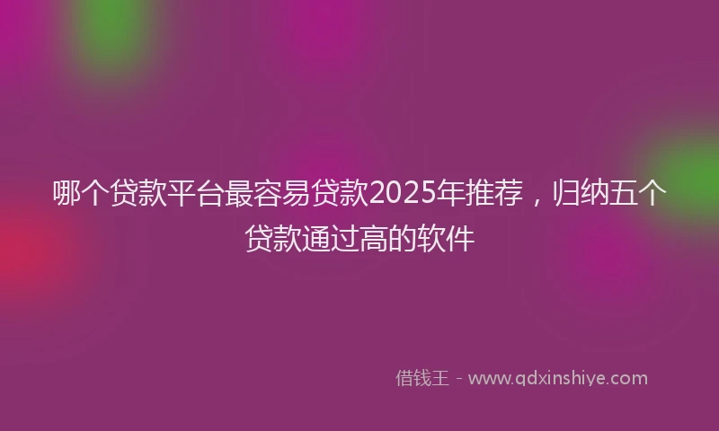 哪个贷款平台最容易贷款2025年推荐，归纳五个贷款通过高的软件